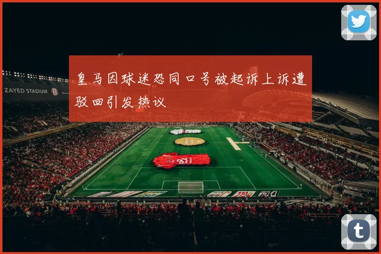 皇马因球迷恐同口号被起诉上诉遭驳回引发热议