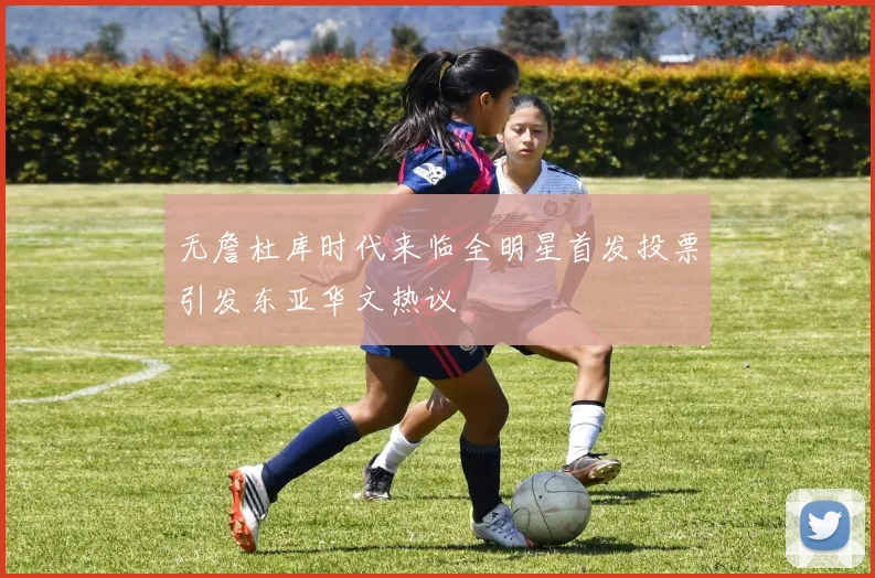 无詹杜库时代来临全明星首发投票引发东亚华文热议