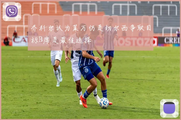 乔科尔认为莱万仍是切尔西争取目标B席是最佳选择