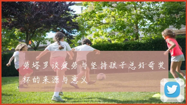 劳塔罗谈疲劳与坚持孩子总好奇奖杯的来源与意义