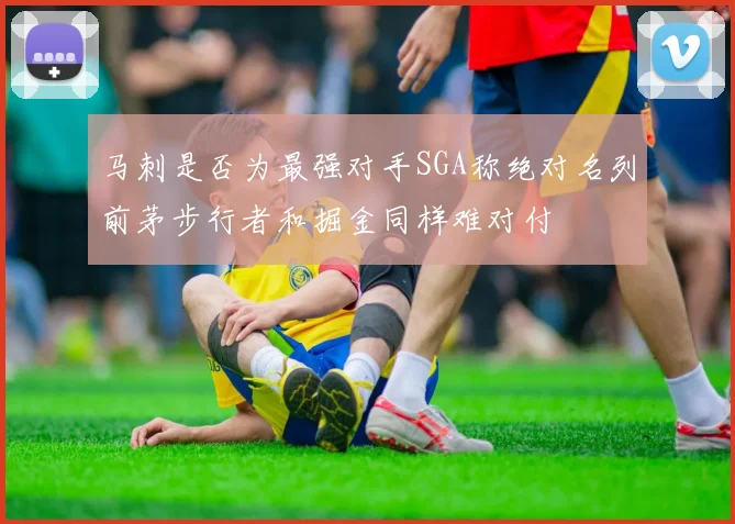 马刺是否为最强对手SGA称绝对名列前茅步行者和掘金同样难对付