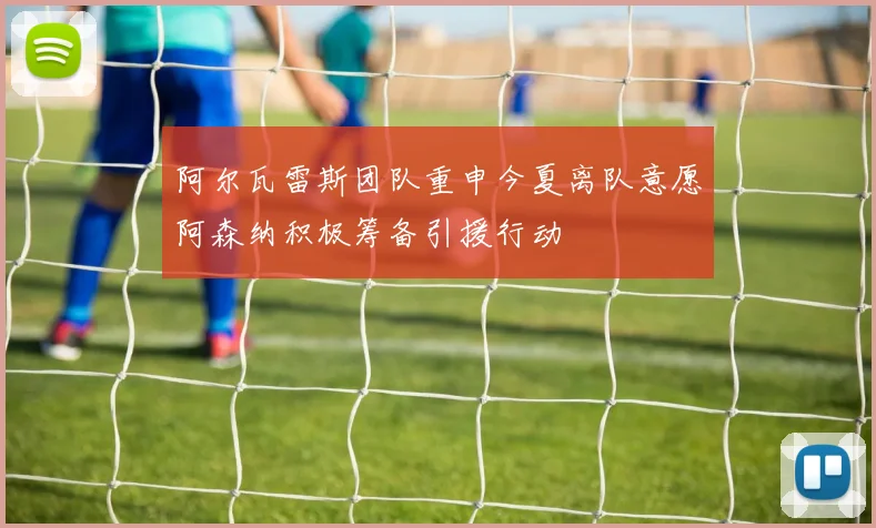 阿尔瓦雷斯团队重申今夏离队意愿阿森纳积极筹备引援行动