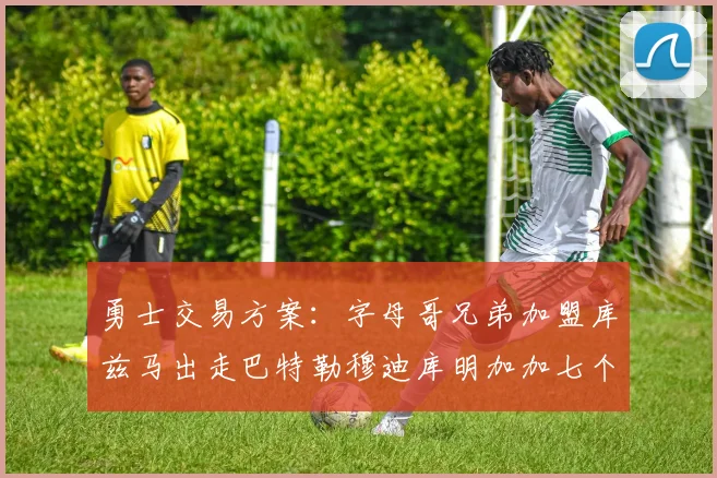 勇士交易方案：字母哥兄弟加盟库兹马出走巴特勒穆迪库明加加七个首轮选秀权