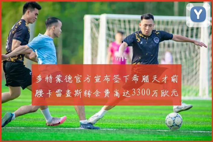 多特蒙德官方宣布签下希腊天才前腰卡雷查斯转会费高达3300万欧元