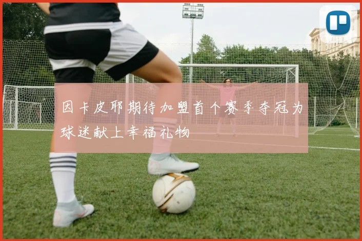 因卡皮耶期待加盟首个赛季夺冠为球迷献上幸福礼物