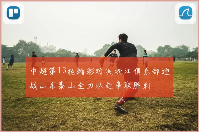中超第13轮精彩对决浙江俱乐部迎战山东泰山全力以赴争取胜利