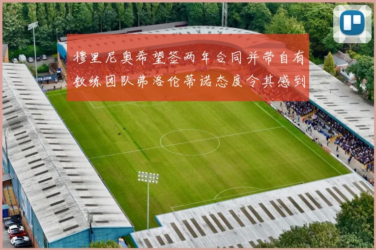 穆里尼奥希望签两年合同并带自有教练团队弗洛伦蒂诺态度令其感到失望