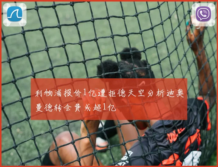 利物浦报价1亿遭拒德天空分析迪奥曼德转会费或超1亿