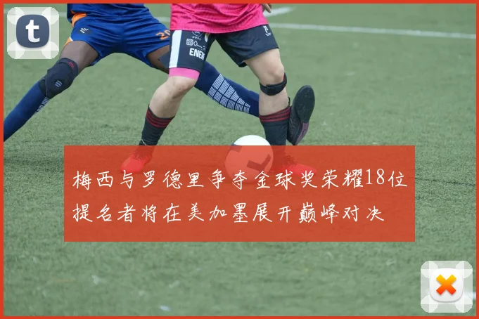 梅西与罗德里争夺金球奖荣耀18位提名者将在美加墨展开巅峰对决
