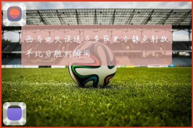 西马坎失误送点多萨里冷静点射扳平比分胜利瞬间