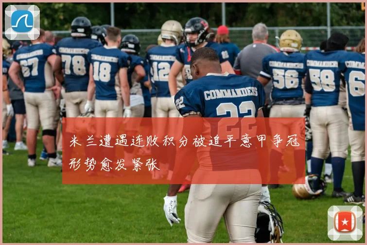 米兰遭遇连败积分被追平意甲争冠形势愈发紧张