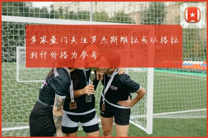 多家豪门关注罗杰斯维拉或以格拉利什价格为参考