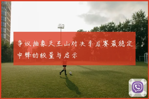 争议抽象天王山对决季后赛最稳定中锋的较量与启示