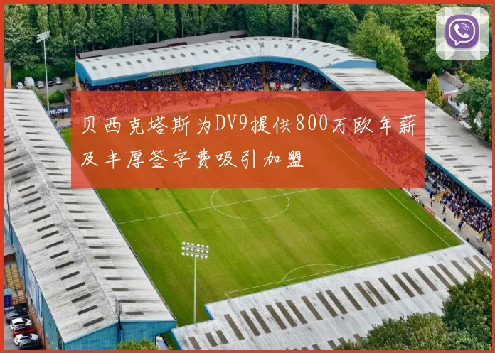 贝西克塔斯为DV9提供800万欧年薪及丰厚签字费吸引加盟