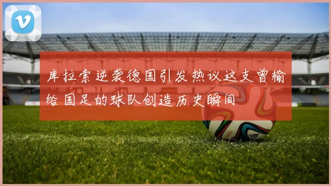 库拉索逆袭德国引发热议这支曾输给国足的球队创造历史瞬间