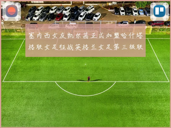 塞内西女友凯尔茜正式加盟哈什塔格联女足征战英格兰女足第三级联赛