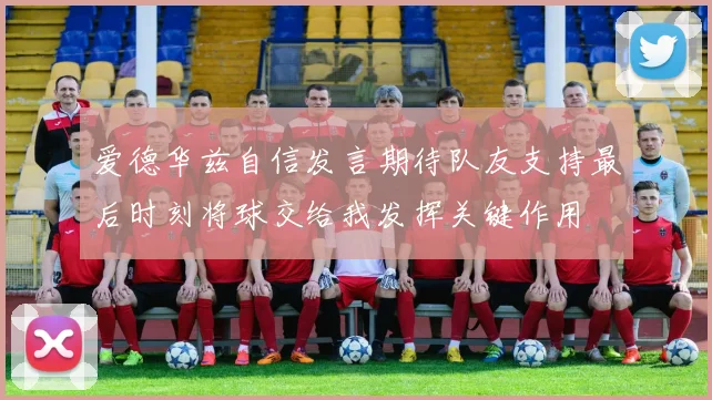 爱德华兹自信发言期待队友支持最后时刻将球交给我发挥关键作用
