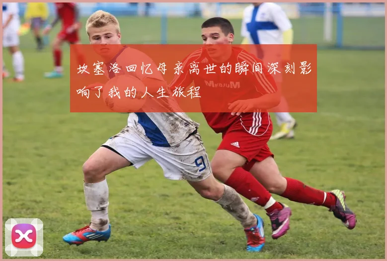 坎塞洛回忆母亲离世的瞬间深刻影响了我的人生旅程