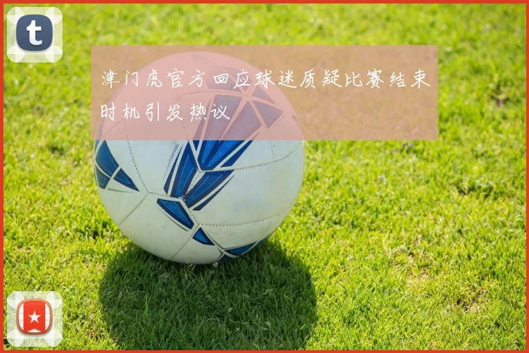 津门虎官方回应球迷质疑比赛结束时机引发热议
