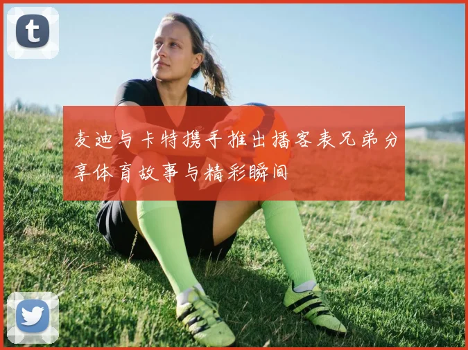 麦迪与卡特携手推出播客表兄弟分享体育故事与精彩瞬间