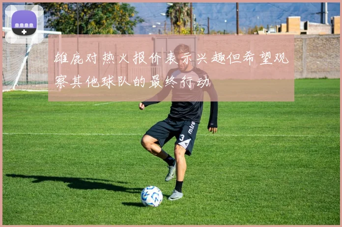 雄鹿对热火报价表示兴趣但希望观察其他球队的最终行动