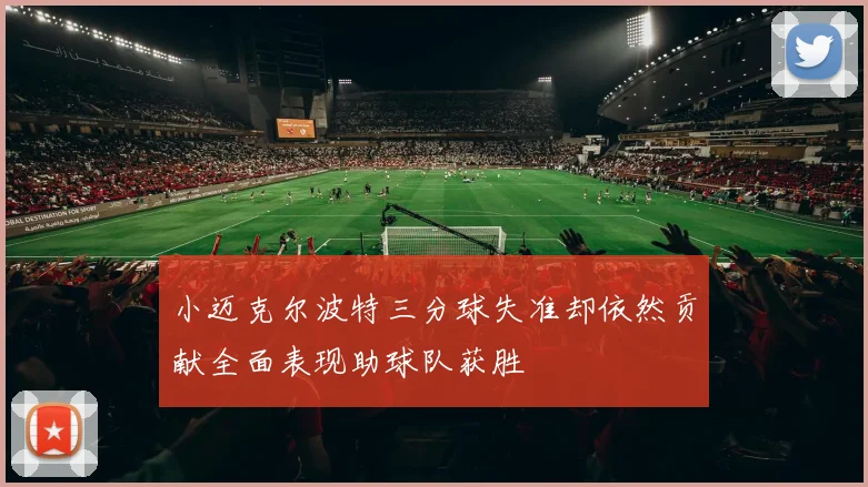 小迈克尔波特三分球失准却依然贡献全面表现助球队获胜