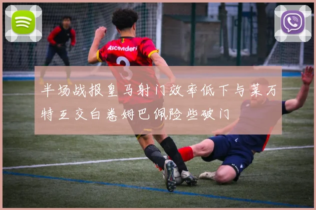 半场战报皇马射门效率低下与莱万特互交白卷姆巴佩险些破门