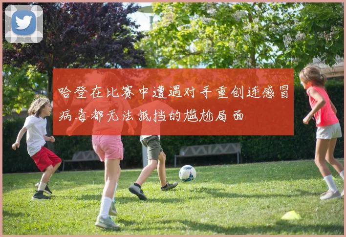 哈登在比赛中遭遇对手重创连感冒病毒都无法抵挡的尴尬局面