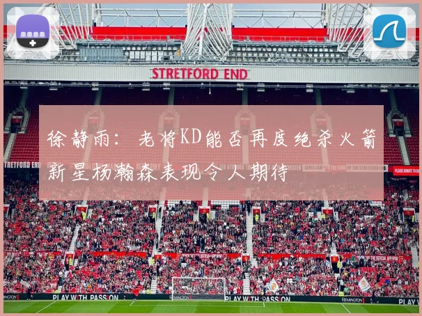 徐静雨：老将KD能否再度绝杀火箭新星杨瀚森表现令人期待