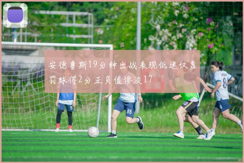 安德鲁斯19分钟出战表现低迷仅靠罚球得2分正负值惨淡17