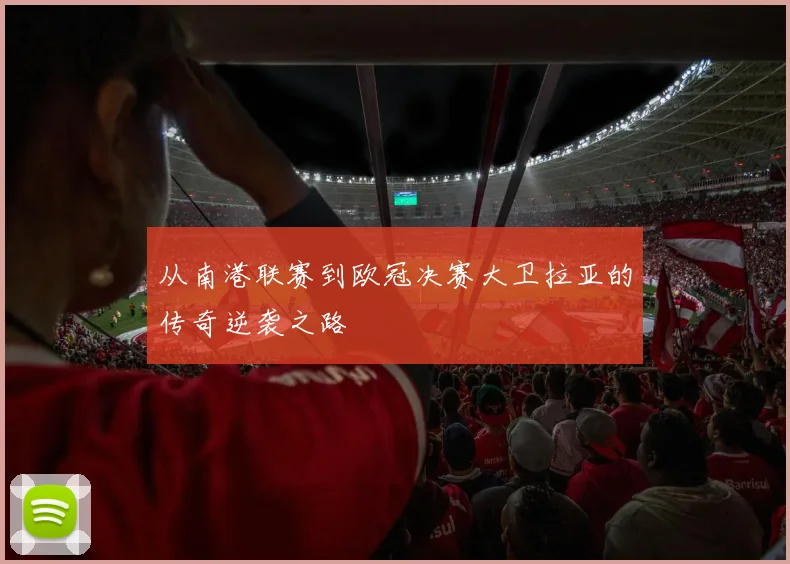 从南港联赛到欧冠决赛大卫拉亚的传奇逆袭之路