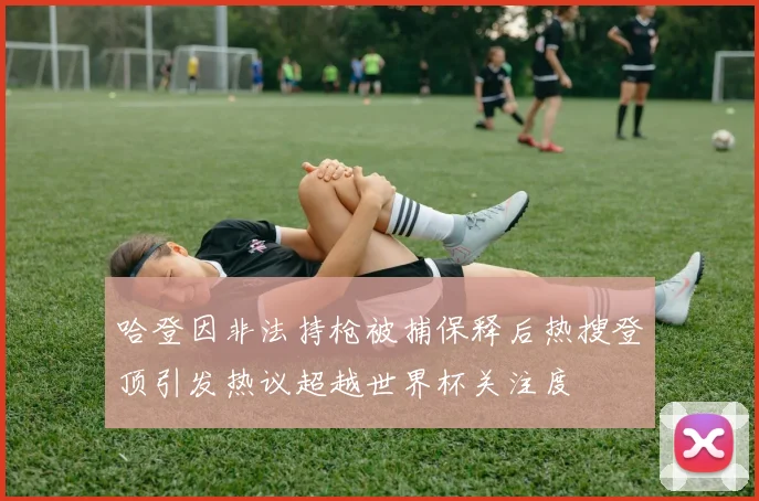 哈登因非法持枪被捕保释后热搜登顶引发热议超越世界杯关注度
