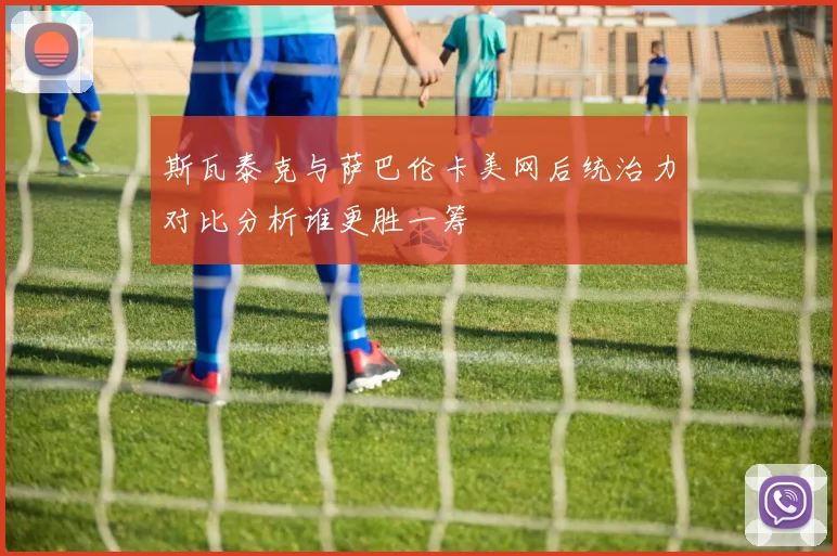 斯瓦泰克与萨巴伦卡美网后统治力对比分析谁更胜一筹
