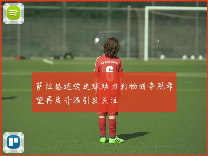 萨拉赫连续进球助力利物浦争冠希望再度升温引发关注