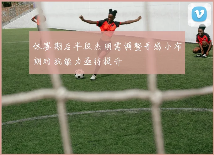休赛期后半段杰明需调整手感小布朗对抗能力亟待提升
