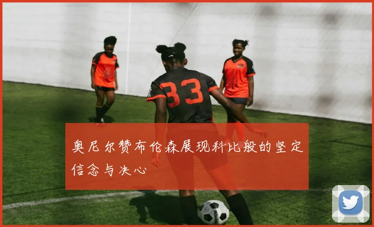 奥尼尔赞布伦森展现科比般的坚定信念与决心